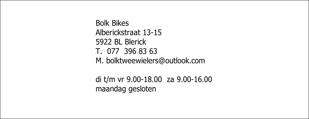 Bolk Bikes
Alberickstraat 13-15
5922 BL Blerick
T.  077  396 83 63
M. bolktweewielers@outlook.com
 
di t/m vr 9.00-18.00  za 9.00-16.00
maandag gesloten
