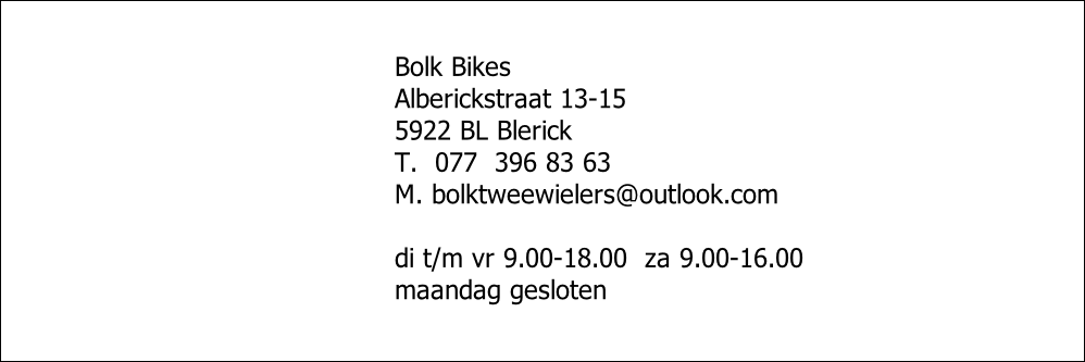 Bolk Bikes
Alberickstraat 13-15
5922 BL Blerick
T.  077  396 83 63
M. bolktweewielers@outlook.com
 
di t/m vr 9.00-18.00  za 9.00-16.00
maandag gesloten
